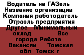 Водитель на ГАЗель › Название организации ­ Компания-работодатель › Отрасль предприятия ­ Другое › Минимальный оклад ­ 25 000 - Все города Работа » Вакансии   . Томская обл.,Томск г.